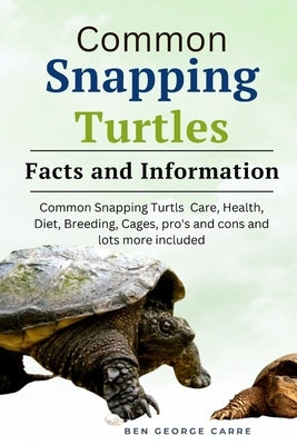 Common Snapping Turtle's: Common snapping turtle's care, health, diet, breeding, cages, pro's and cons and lots more included by Carre, Ben George
