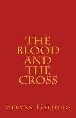The Blood and the Cross: Seven Messages on the Blood of Jesus and the Cross of Christ by Galindo, Steven