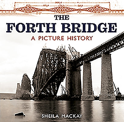 The Forth Bridge: A Picture History by MacKay, Sheila