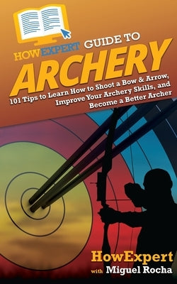 HowExpert Guide to Archery: 101 Tips to Learn How to Shoot a Bow & Arrow, Improve Your Archery Skills, and Become a Better Archer by Howexpert