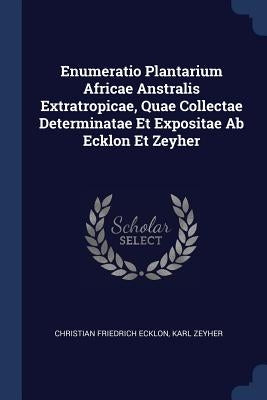 Enumeratio Plantarium Africae Anstralis Extratropicae, Quae Collectae Determinatae Et Expositae Ab Ecklon Et Zeyher by Ecklon, Christian Friedrich
