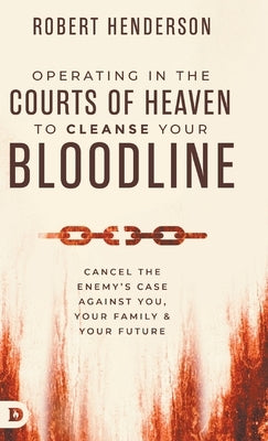 Operating in the Courts of Heaven to Cleanse Your Bloodline: Cancel the Enemy's Case Against You, Your Family, and Your Future by Henderson, Robert