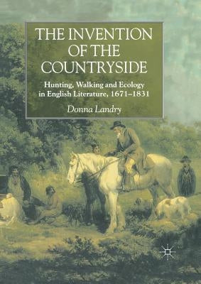 The Invention of the Countryside: Hunting, Walking and Ecology in English Literature, 1671-1831 by Landry, Donna