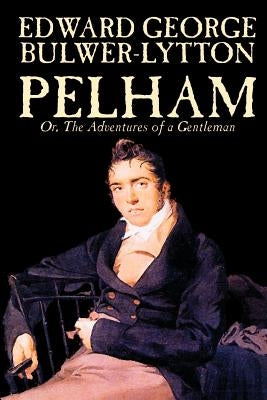 Pelham; Or, The Adventures of a Gentleman by Edward George Lytton Bulwer-Lytton, Fiction, Classics by Bulwer-Lytton, Edward George