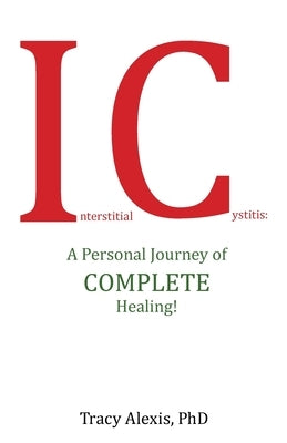Interstitial Cystitis: A Personal Journey of Complete Healing! by Alexis, Tracy