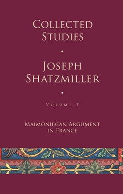 Collected Studies (Volume 3): Maimonidean Argument in France by Shatzmiller, Joseph