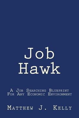 Job Hawk: A Job Searching Blueprint For Any Economic Environment by Kelly, Matthew J.