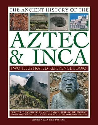 Ancient History of Aztec & Inca: Discover the History, Myths and Cultures of the Ancient Peoples of Central and South America, with 1000 Photographs by Phillips, Charles