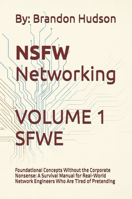 NSFW Networking Safe for Work Edition: Volume 1 - Foundational Concepts Without the Corporate Nonsense: A Survival Manual for Real-World Network Engin by Hudson, Brandon