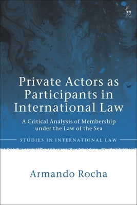 Private Actors as Participants in International Law: A Critical Analysis of Membership Under the Law of the Sea by Rocha, Armando