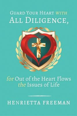 Guard Your Heart with All Diligence, for out of the Heart Flows the Issues of Life by Freeman, Henrietta