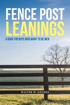 Fence Post Leanings: A Book for Boys Who Want to Be Men by Golden, Walter W.