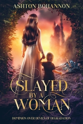 Slayed by a Woman: Dominion Over Devils of Degradation by Bohannon, Ashton A.
