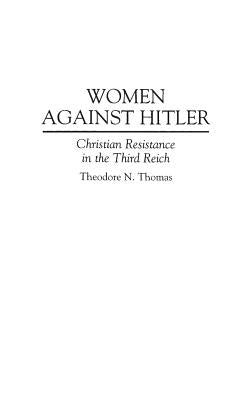 Women Against Hitler: Christian Resistance in the Third Reich by Thomas, Theodore N.
