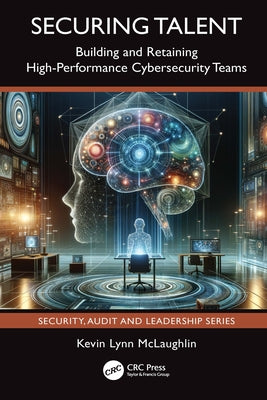 Securing Talent: Building and Retaining High-Performance Cybersecurity Teams by McLaughlin, Kevin Lynn