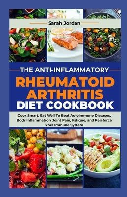 The Anti-Inflammatory Rheumatoid Arthritis Diet Cookbook: Cook Smart, Eat Well To Beat Autoimmune Diseases, Body Inflammation, Joint Pain, Fatigue, an by Jordan LD Ccn, Sarah