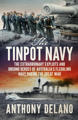 The Tinpot Navy: The Extraordinary Exploits and Unsung Heroes of Australia's Fledgeling Navy During the Great War by Delano, Anthony
