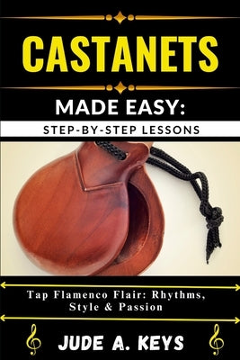 Castanets Made Easy: STEP-BY-STEP LESSONS: Tap Flamenco Flair: Rhythms, Style & Passion by Keys, Jude A.