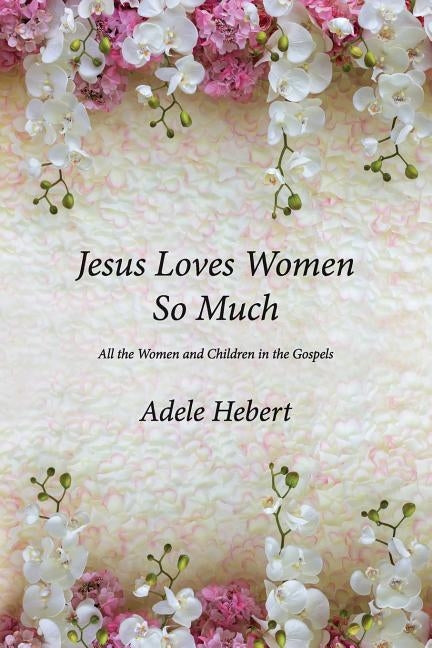 Jesus Loves Women So Much: All the Women and Children in the Gospels by Hebert, Adele