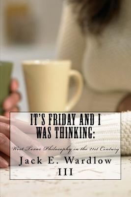 It's Friday and I Was Thinking: : West Texas Philosophy in the 21rst Century by Wardlow III, Jack E.