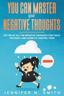 You Can Master Your Negative Thoughts: Get Rid of All the Negative Thoughts that Hold You Back, and Learn to Control them by Smith, Jennifer N.