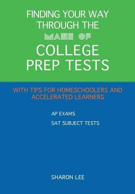 Finding Your Way through the Maze of College Prep Tests: A Guide to APs and SAT Subject Tests with Tips for Homeschoolers and Accelerated Learners by Lee, Sharon