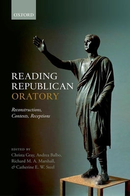 Reading Republican Oratory: Reconstructions, Contexts, Receptions by Gray, Christa