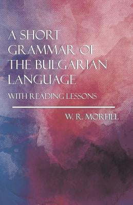 A Short Grammar of the Bulgarian Language - With Reading Lessons by Morfill, W. R.