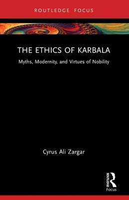 The Ethics of Karbala: Myths, Modernity, and Virtues of Nobility by Zargar, Cyrus Ali