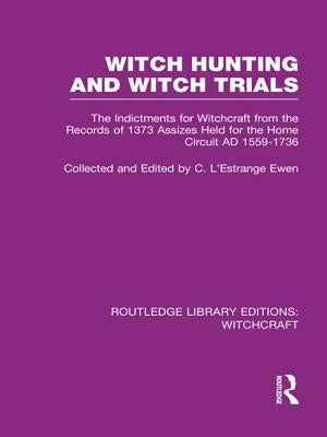 Witch Hunting and Witch Trials (RLE Witchcraft): The Indictments for Witchcraft from the Records of the 1373 Assizes Held from the Home Court 1559-173 by L'Estrange Ewen, C.