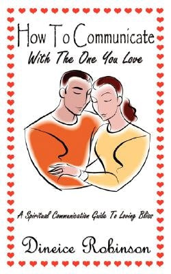 How To Communicate With The One You Love: A Spiritual Communication Guide To Loving Bliss by Robinson, Dineice