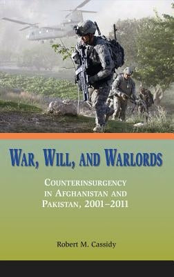 War, Will, and Warlords: Counterinsurgency in Afghanistan and Pakistan, 2001-2011 by Cassidy, Robert M.
