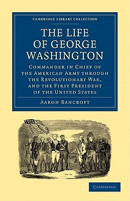 The Life of George Washington, Commander in Chief of the American Army Through the Revolutionary War, and the First President of the United States by Bancroft, Aaron