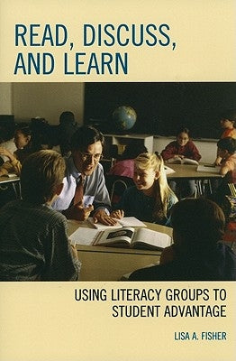 Read, Discuss, and Learn: Using Literacy Groups to Student Advantage by Fisher, Lisa A.