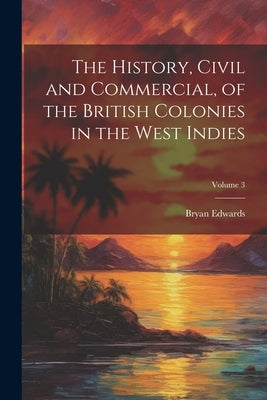 The History, Civil and Commercial, of the British Colonies in the West Indies; Volume 3 by Edwards, Bryan