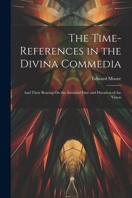 The Time-References in the Divina Commedia: And Their Bearing On the Assumed Date and Duration of the Vision by Moore, Edward