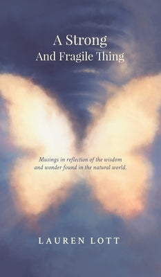 A Strong and Fragile Thing: Musings in reflection of the wisdom and wonder found in the natural world by Lott, Lauren