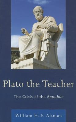 Plato the Teacher: The Crisis of the Republic by Altmanxx, Xxwilliam H. F.