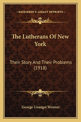 The Lutherans Of New York: Their Story And Their Problems (1918) by Wenner, George Unangst