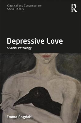 Depressive Love: A Social Pathology by Engdahl, Emma