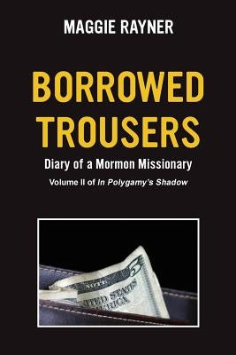 Borrowed Trousers: Diary of a Mormon Missionary, Volume II of In Polygamy's Shadow by Rayner, Maggie