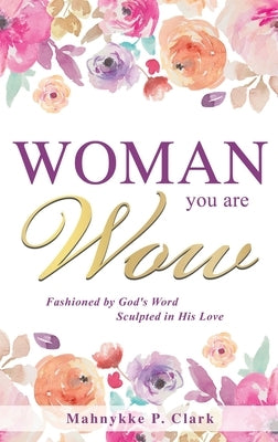 WOMAN You are WOW: Fashioned by God's Word Sculpted in His Love by Clark, Mahnykke P.