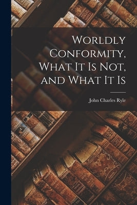 Worldly Conformity, What it Is Not, and What it Is by Ryle, John Charles