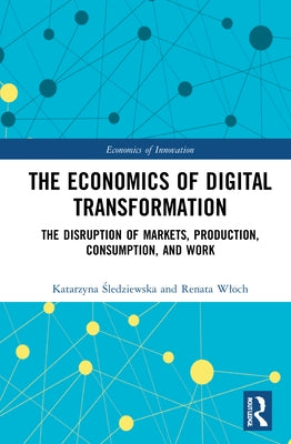 The Economics of Digital Transformation: The Disruption of Markets, Production, Consumption, and Work by Śledziewska, Katarzyna