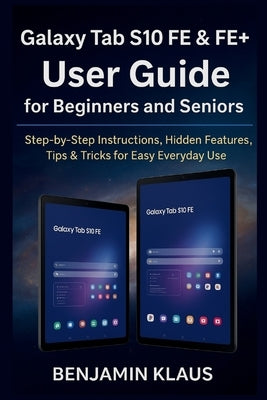 Galaxy Tab S10 FE & FE+ User Guide for Beginners and Seniors: Step-by-Step Instructions, Hidden Features, Tips & Tricks for Easy Everyday Use by Klaus, Benjamin