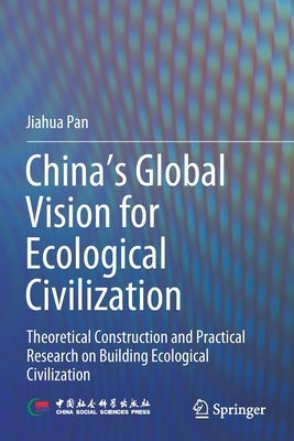China's Global Vision for Ecological Civilization: Theoretical Construction and Practical Research on Building Ecological Civilization by Pan, Jiahua