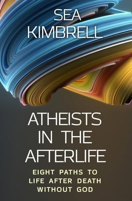 Atheists in the Afterlife: Eight Paths to Life After Death Without God by Kimbrell, Sea