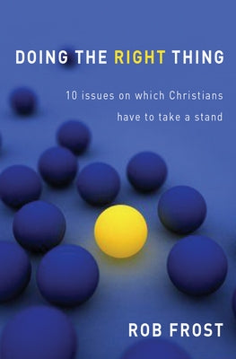 Doing the Right Thing: 10 Issues on Which Christians Have to Take a Stand. Rob Frost by Frost, Rob