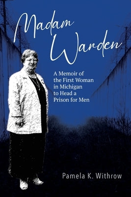 Madam Warden: A Memoir of the First Woman in Michigan to Head a Prison for Men by Withrow, Pamela K.