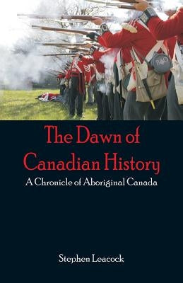 The Dawn of Canadian History: A Chronicle of Aboriginal Canada by Leacock, Stephen